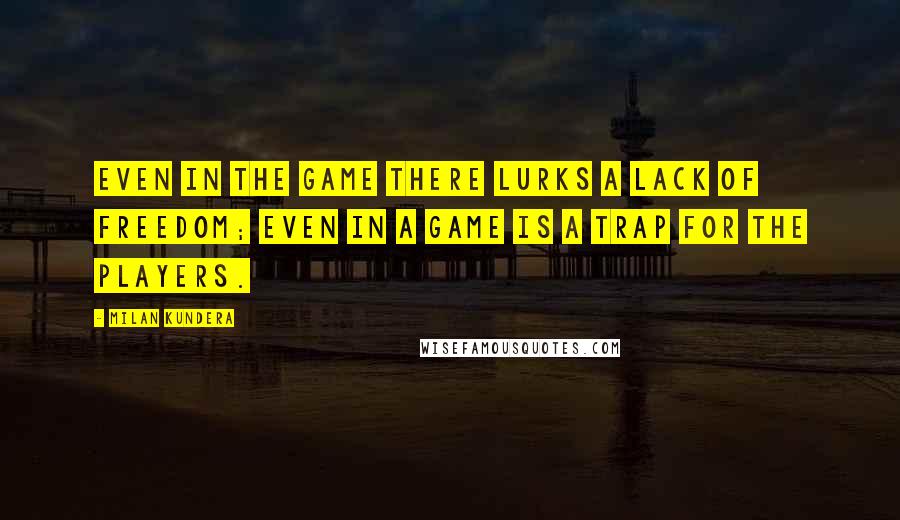 Milan Kundera Quotes: Even in the game there lurks a lack of freedom; even in a game is a trap for the players.