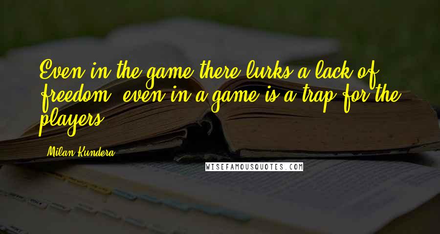 Milan Kundera Quotes: Even in the game there lurks a lack of freedom; even in a game is a trap for the players.