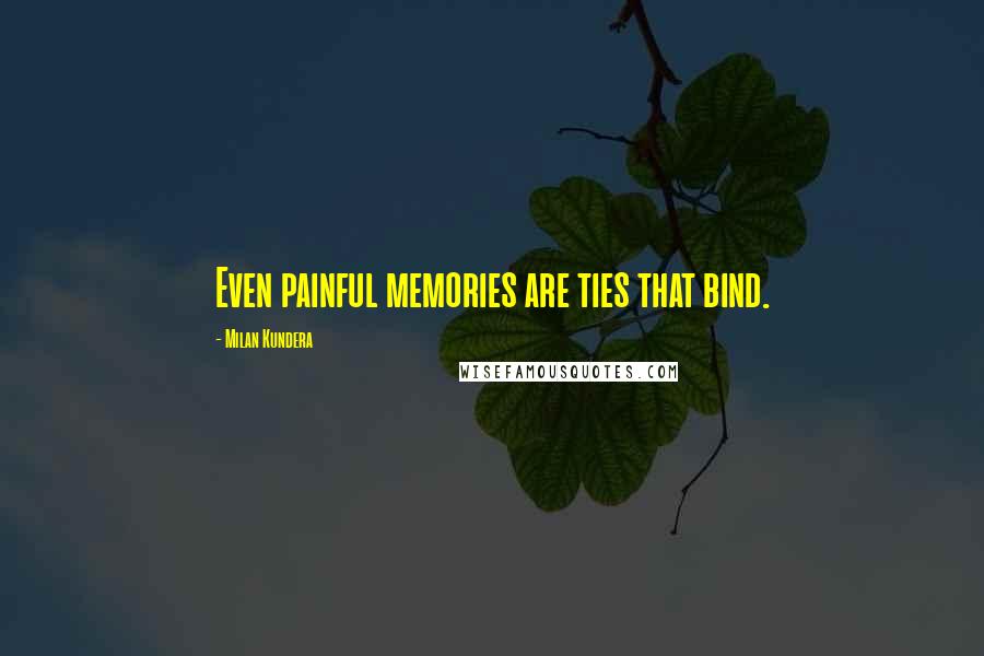 Milan Kundera Quotes: Even painful memories are ties that bind.