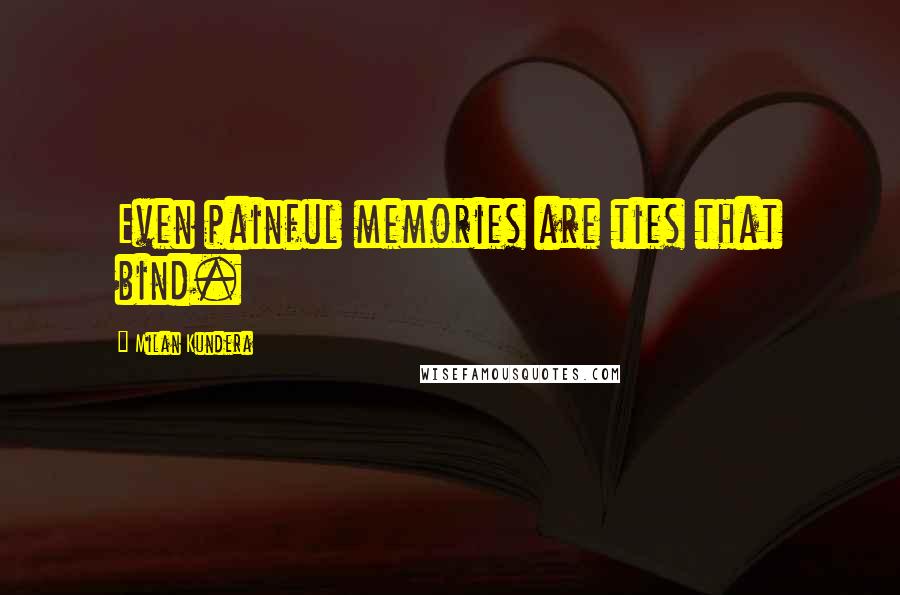 Milan Kundera Quotes: Even painful memories are ties that bind.