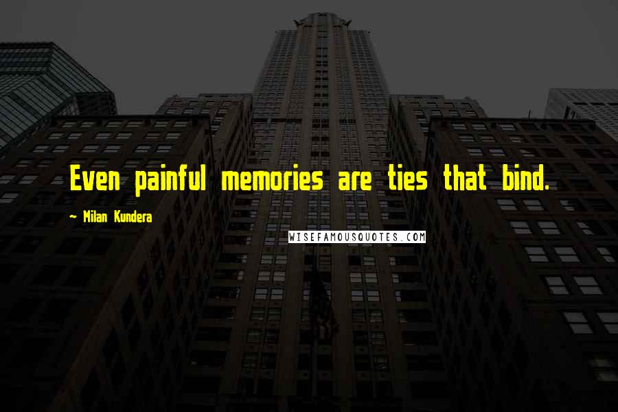Milan Kundera Quotes: Even painful memories are ties that bind.