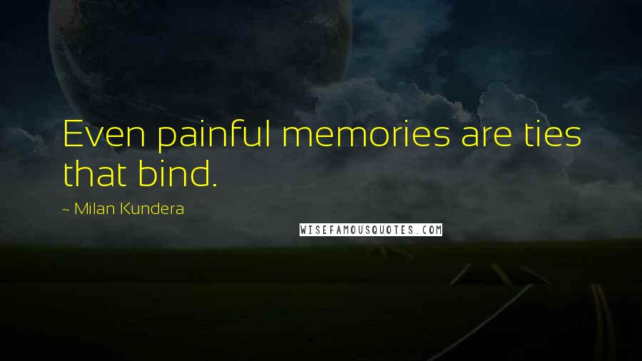 Milan Kundera Quotes: Even painful memories are ties that bind.