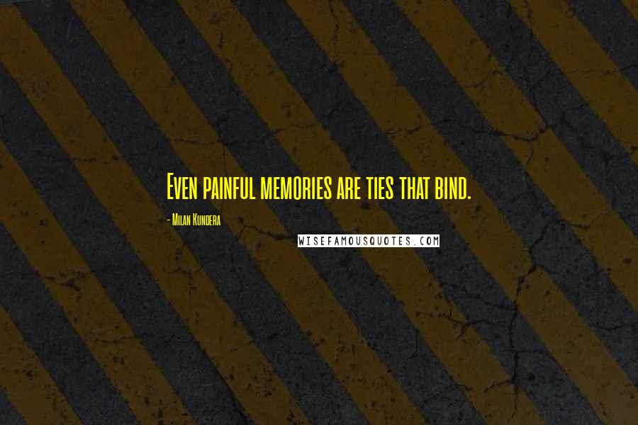 Milan Kundera Quotes: Even painful memories are ties that bind.
