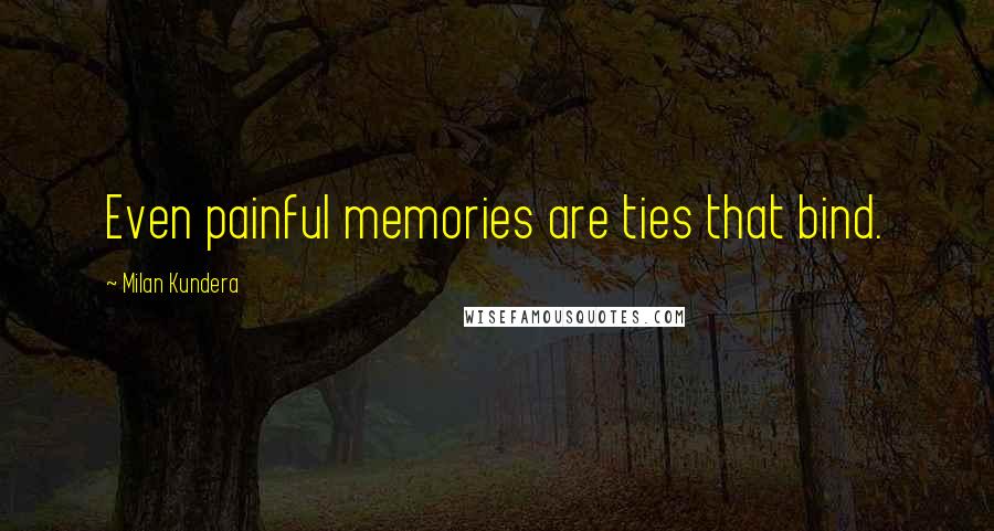 Milan Kundera Quotes: Even painful memories are ties that bind.