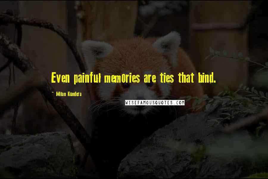 Milan Kundera Quotes: Even painful memories are ties that bind.