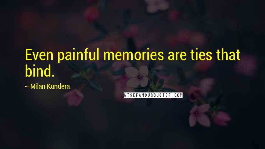 Milan Kundera Quotes: Even painful memories are ties that bind.
