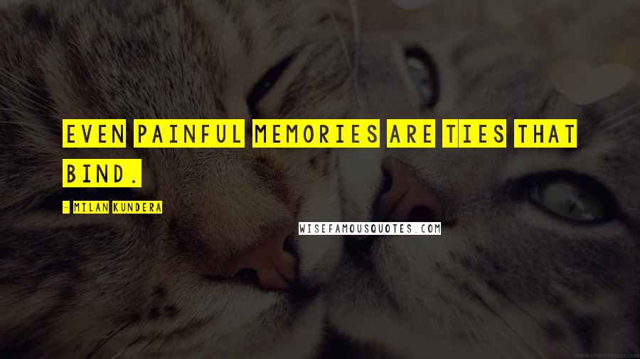 Milan Kundera Quotes: Even painful memories are ties that bind.