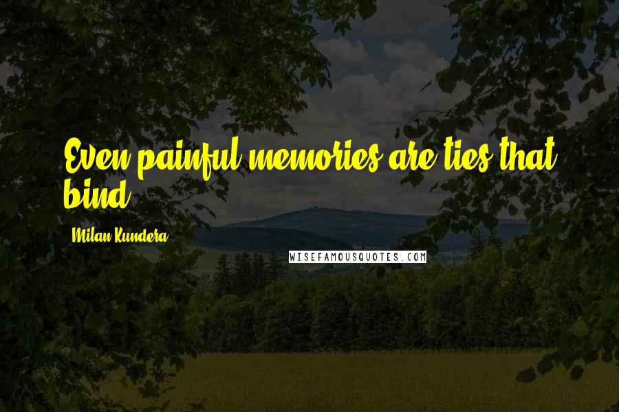 Milan Kundera Quotes: Even painful memories are ties that bind.