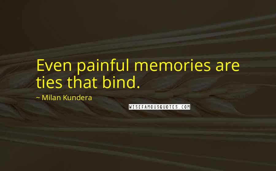 Milan Kundera Quotes: Even painful memories are ties that bind.