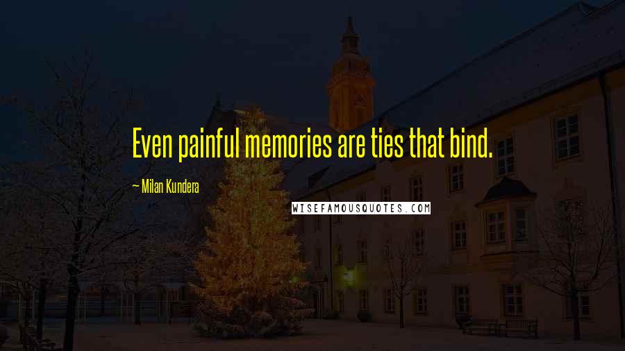 Milan Kundera Quotes: Even painful memories are ties that bind.