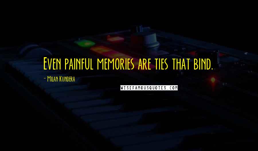 Milan Kundera Quotes: Even painful memories are ties that bind.