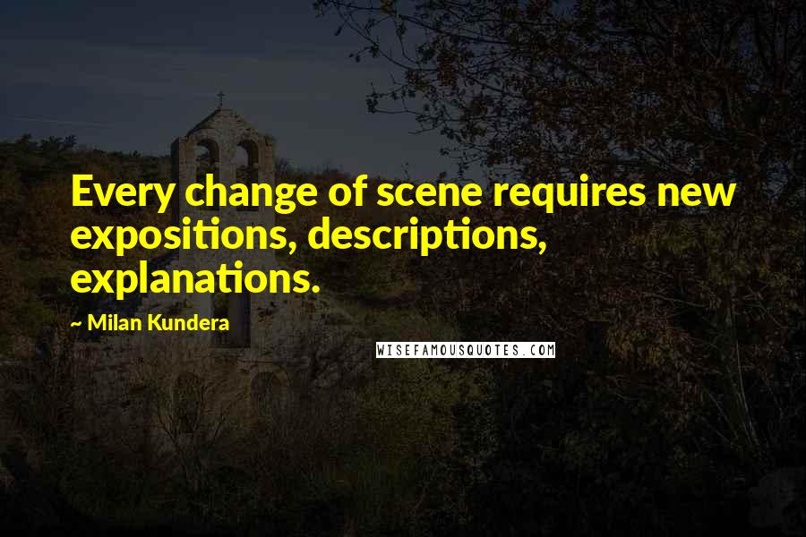 Milan Kundera Quotes: Every change of scene requires new expositions, descriptions, explanations.