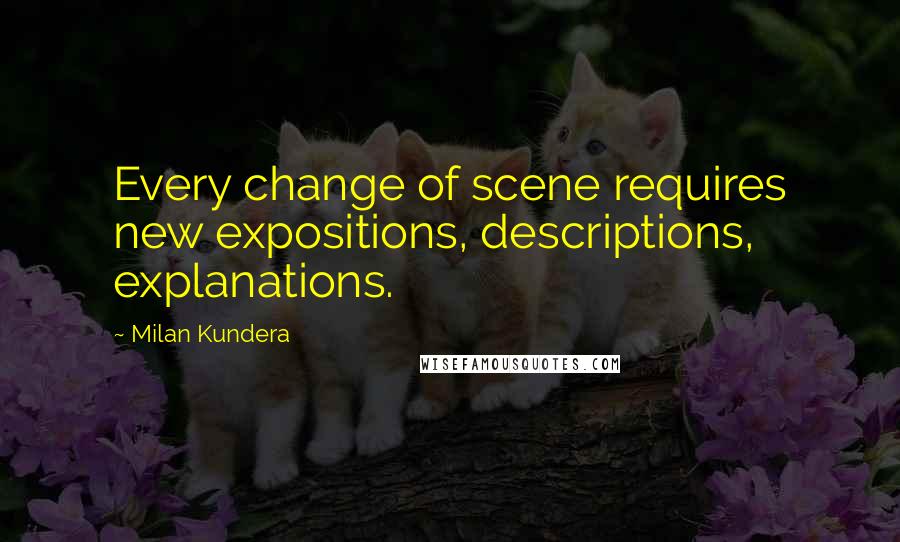 Milan Kundera Quotes: Every change of scene requires new expositions, descriptions, explanations.