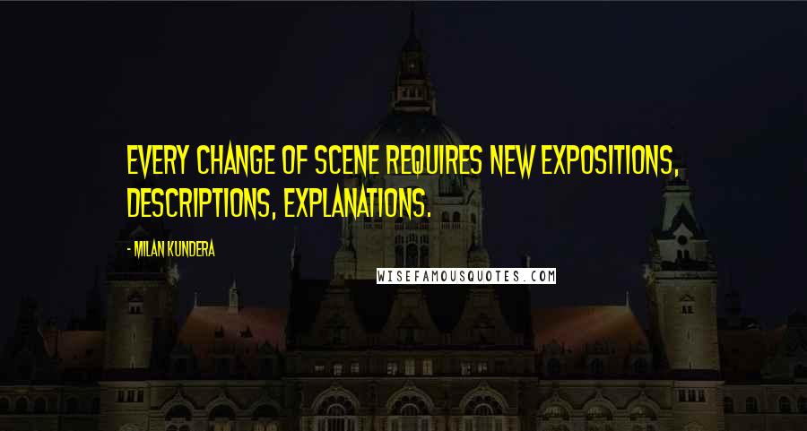 Milan Kundera Quotes: Every change of scene requires new expositions, descriptions, explanations.