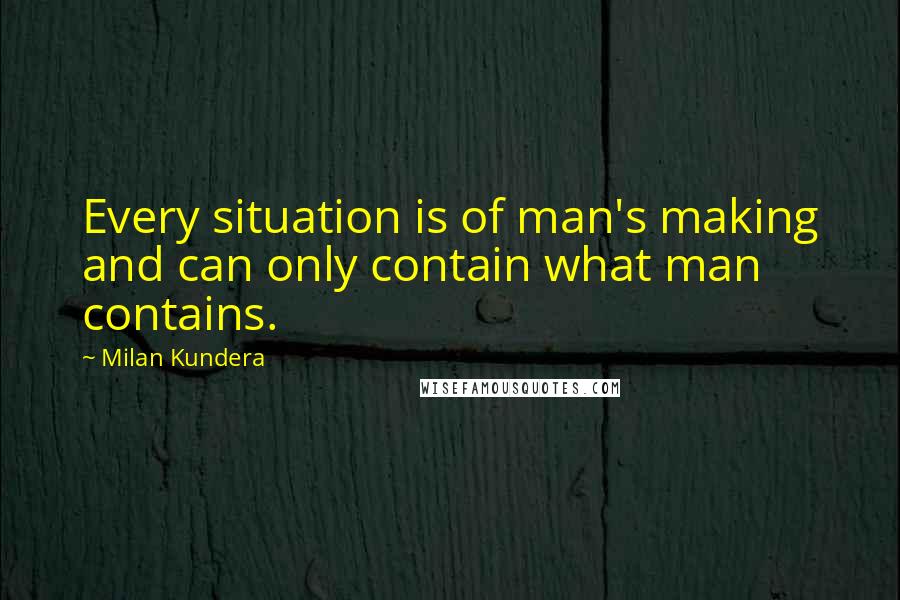 Milan Kundera Quotes: Every situation is of man's making and can only contain what man contains.