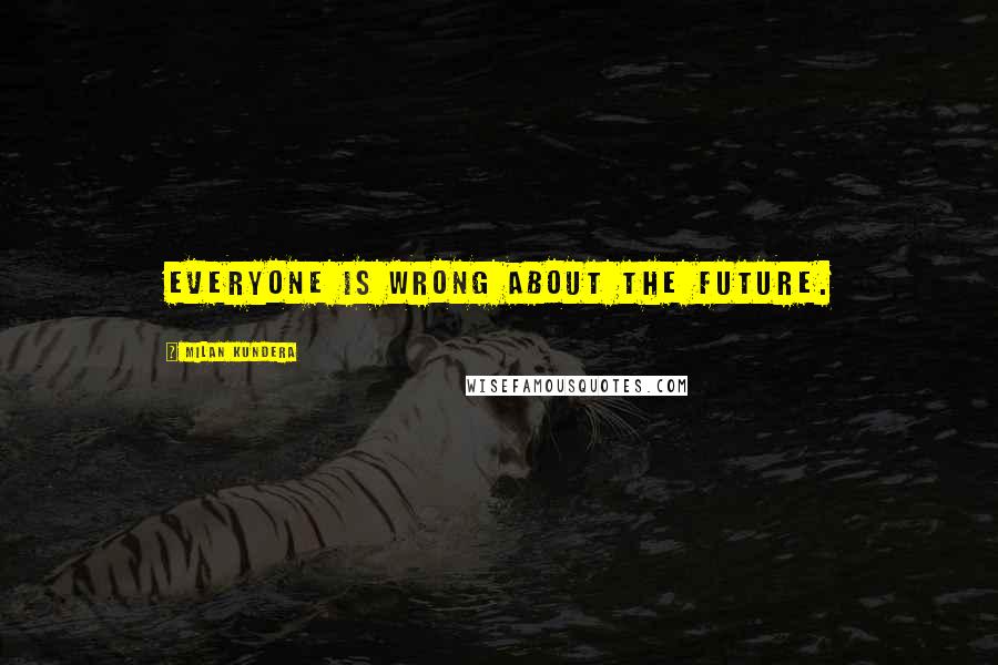 Milan Kundera Quotes: Everyone is wrong about the future.
