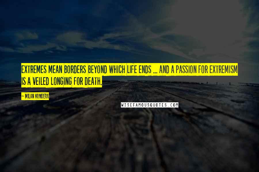 Milan Kundera Quotes: Extremes mean borders beyond which life ends ... and a passion for extremism is a veiled longing for death.