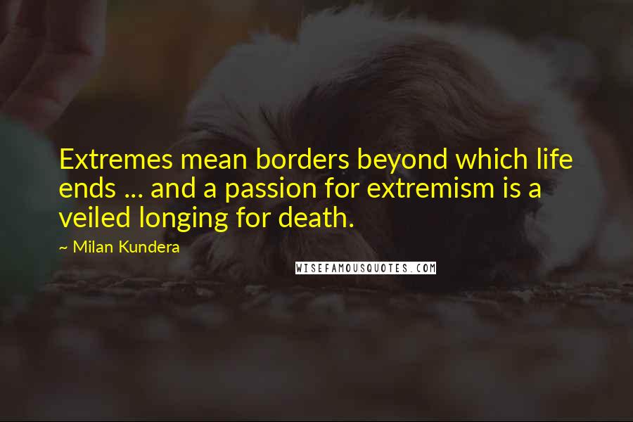 Milan Kundera Quotes: Extremes mean borders beyond which life ends ... and a passion for extremism is a veiled longing for death.