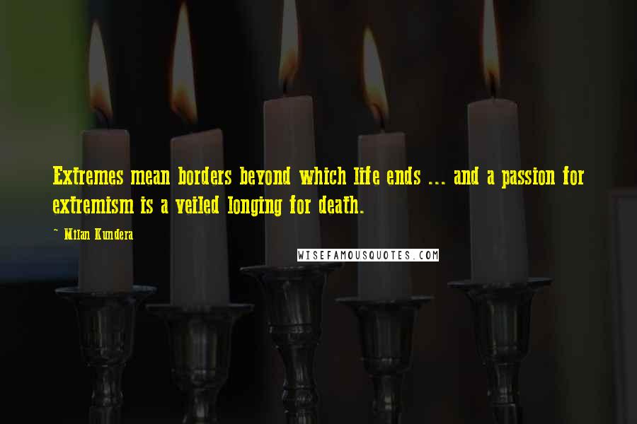 Milan Kundera Quotes: Extremes mean borders beyond which life ends ... and a passion for extremism is a veiled longing for death.