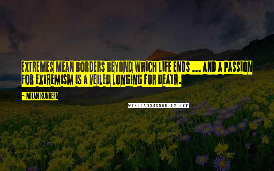 Milan Kundera Quotes: Extremes mean borders beyond which life ends ... and a passion for extremism is a veiled longing for death.