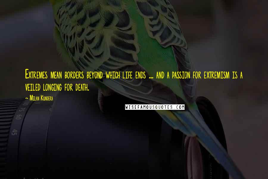 Milan Kundera Quotes: Extremes mean borders beyond which life ends ... and a passion for extremism is a veiled longing for death.