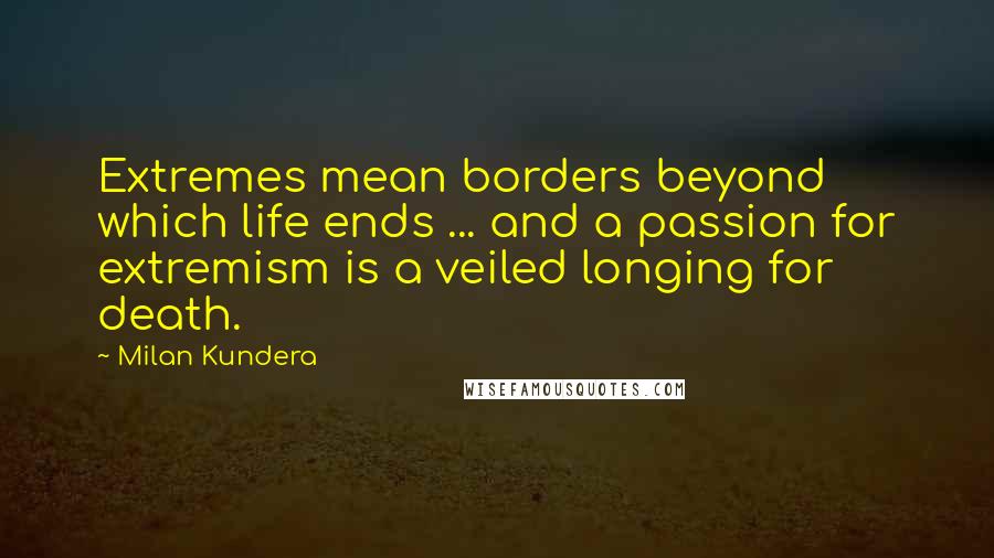 Milan Kundera Quotes: Extremes mean borders beyond which life ends ... and a passion for extremism is a veiled longing for death.