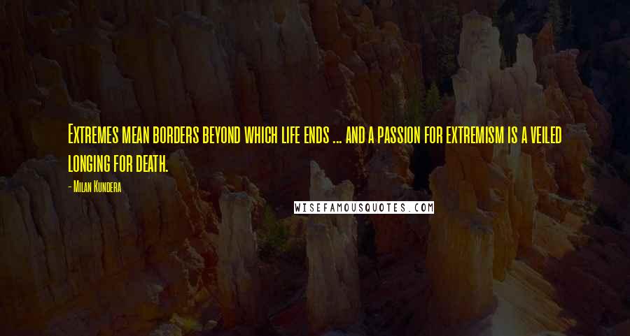 Milan Kundera Quotes: Extremes mean borders beyond which life ends ... and a passion for extremism is a veiled longing for death.