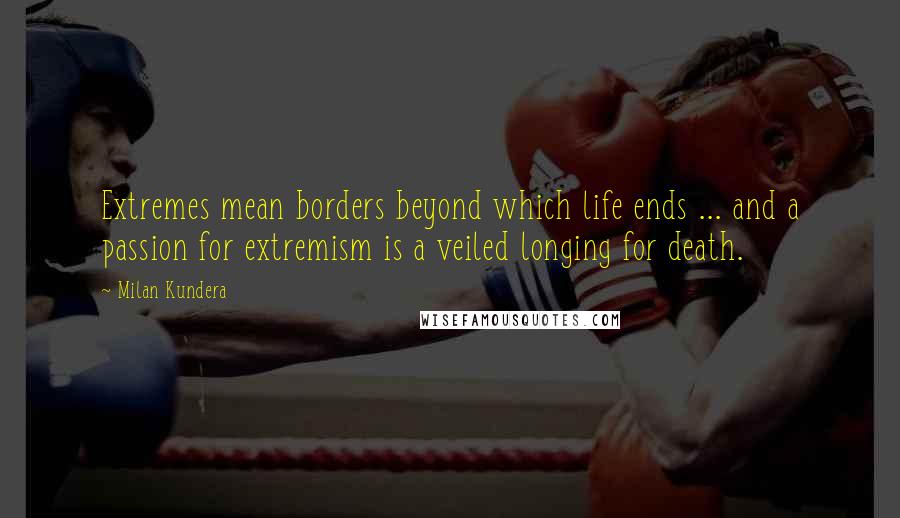 Milan Kundera Quotes: Extremes mean borders beyond which life ends ... and a passion for extremism is a veiled longing for death.