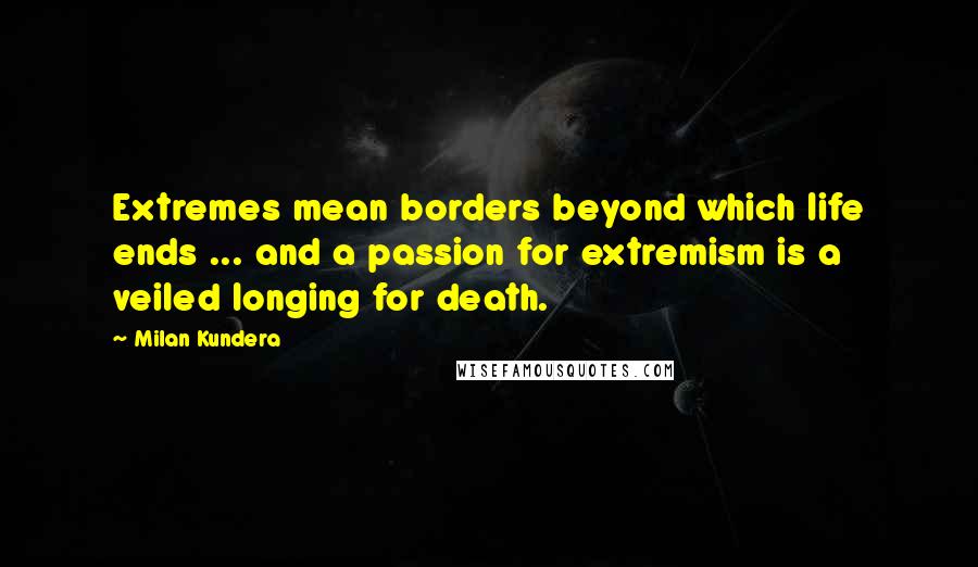 Milan Kundera Quotes: Extremes mean borders beyond which life ends ... and a passion for extremism is a veiled longing for death.