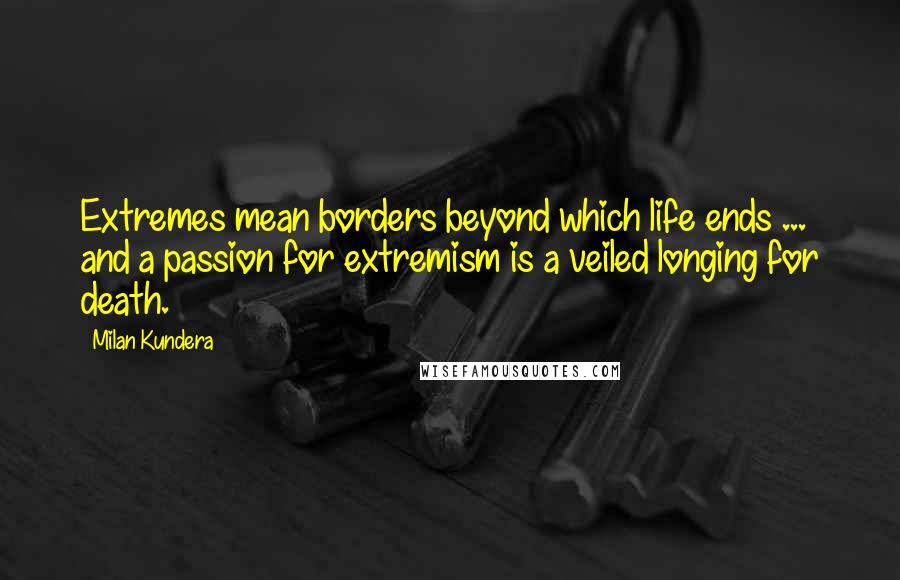 Milan Kundera Quotes: Extremes mean borders beyond which life ends ... and a passion for extremism is a veiled longing for death.