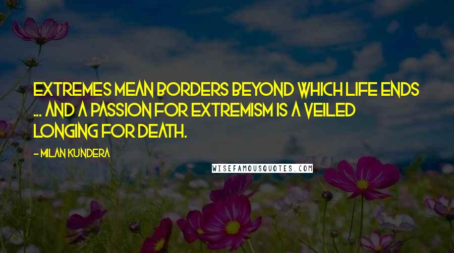 Milan Kundera Quotes: Extremes mean borders beyond which life ends ... and a passion for extremism is a veiled longing for death.