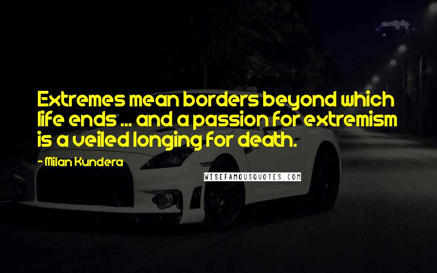 Milan Kundera Quotes: Extremes mean borders beyond which life ends ... and a passion for extremism is a veiled longing for death.