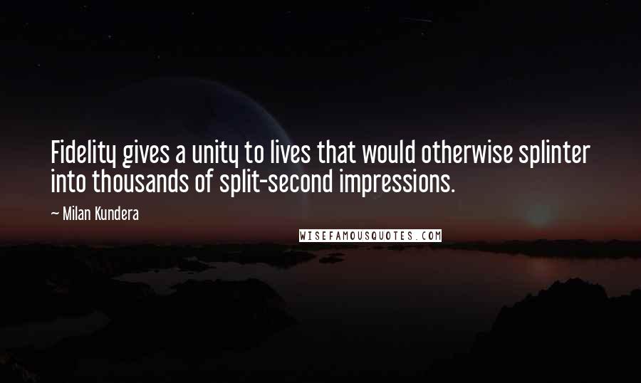 Milan Kundera Quotes: Fidelity gives a unity to lives that would otherwise splinter into thousands of split-second impressions.