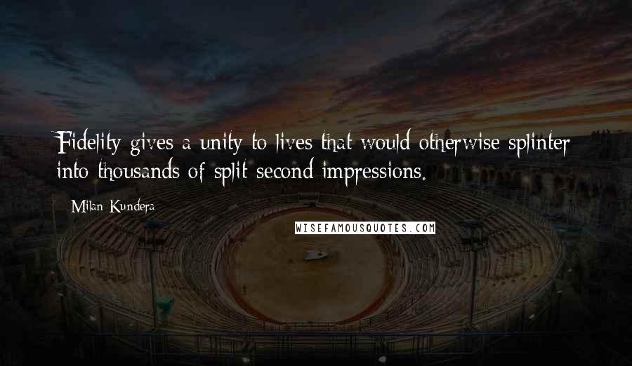 Milan Kundera Quotes: Fidelity gives a unity to lives that would otherwise splinter into thousands of split-second impressions.