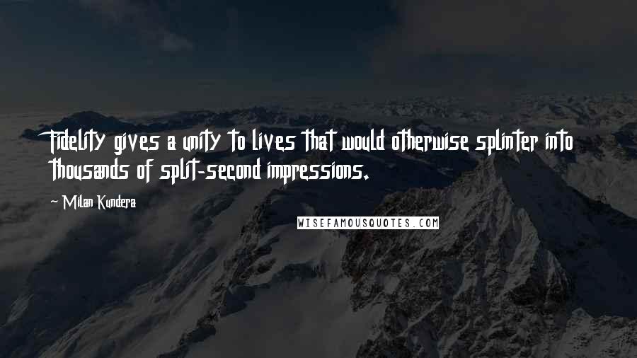 Milan Kundera Quotes: Fidelity gives a unity to lives that would otherwise splinter into thousands of split-second impressions.