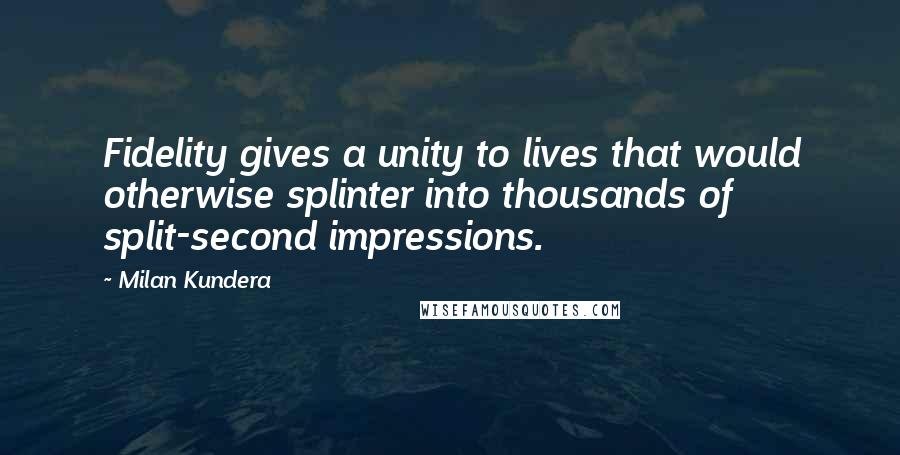 Milan Kundera Quotes: Fidelity gives a unity to lives that would otherwise splinter into thousands of split-second impressions.