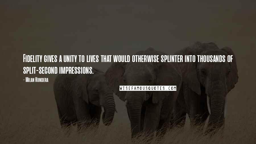 Milan Kundera Quotes: Fidelity gives a unity to lives that would otherwise splinter into thousands of split-second impressions.