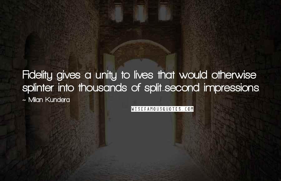 Milan Kundera Quotes: Fidelity gives a unity to lives that would otherwise splinter into thousands of split-second impressions.