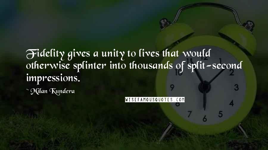 Milan Kundera Quotes: Fidelity gives a unity to lives that would otherwise splinter into thousands of split-second impressions.