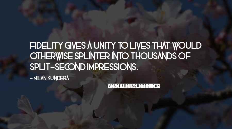 Milan Kundera Quotes: Fidelity gives a unity to lives that would otherwise splinter into thousands of split-second impressions.