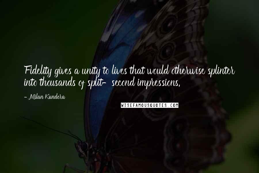 Milan Kundera Quotes: Fidelity gives a unity to lives that would otherwise splinter into thousands of split-second impressions.