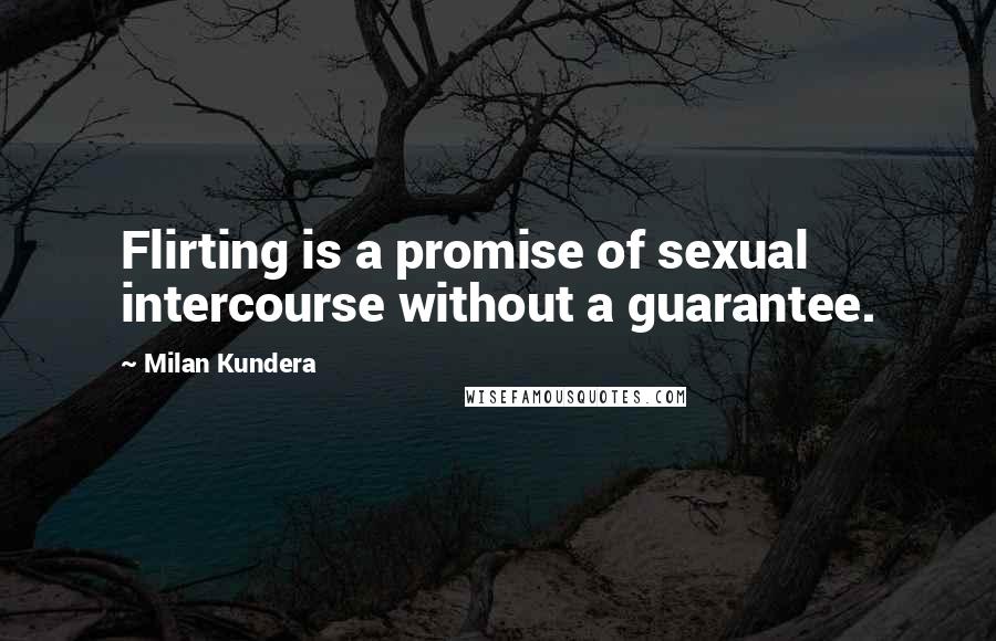 Milan Kundera Quotes: Flirting is a promise of sexual intercourse without a guarantee.
