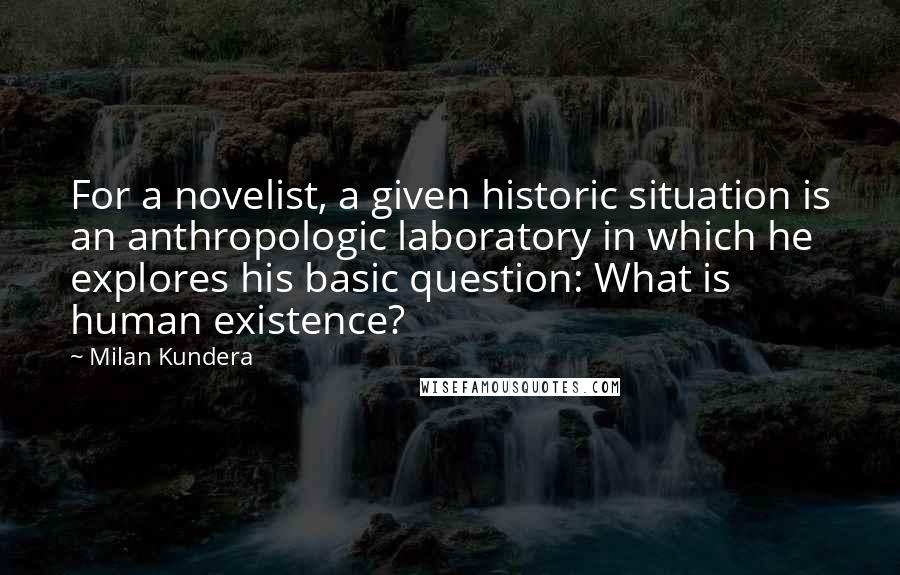 Milan Kundera Quotes: For a novelist, a given historic situation is an anthropologic laboratory in which he explores his basic question: What is human existence?