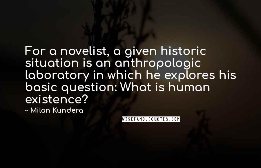 Milan Kundera Quotes: For a novelist, a given historic situation is an anthropologic laboratory in which he explores his basic question: What is human existence?