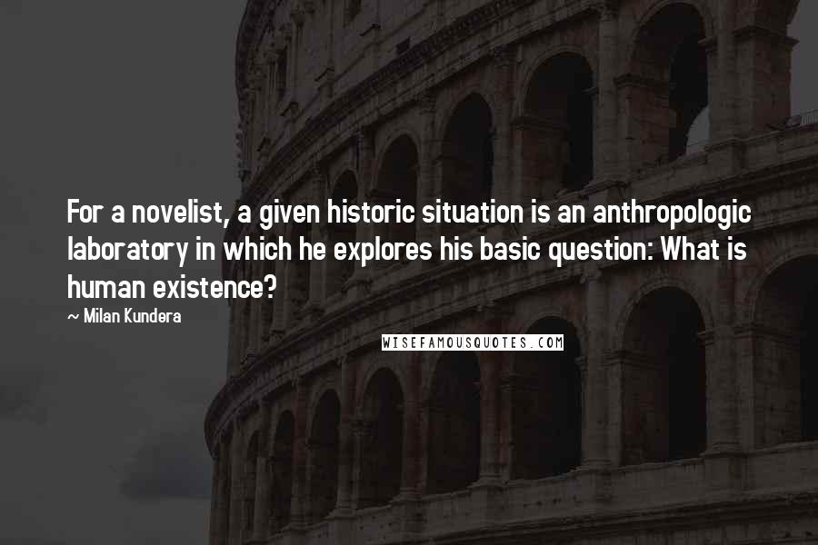 Milan Kundera Quotes: For a novelist, a given historic situation is an anthropologic laboratory in which he explores his basic question: What is human existence?