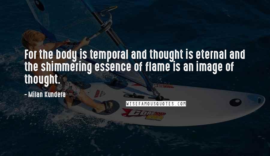 Milan Kundera Quotes: For the body is temporal and thought is eternal and the shimmering essence of flame is an image of thought.