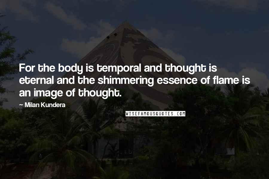 Milan Kundera Quotes: For the body is temporal and thought is eternal and the shimmering essence of flame is an image of thought.