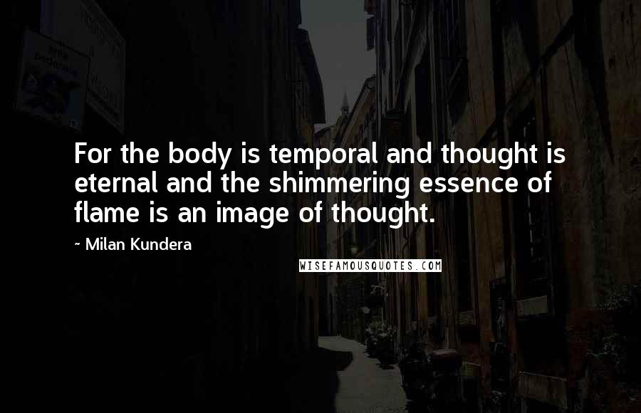 Milan Kundera Quotes: For the body is temporal and thought is eternal and the shimmering essence of flame is an image of thought.