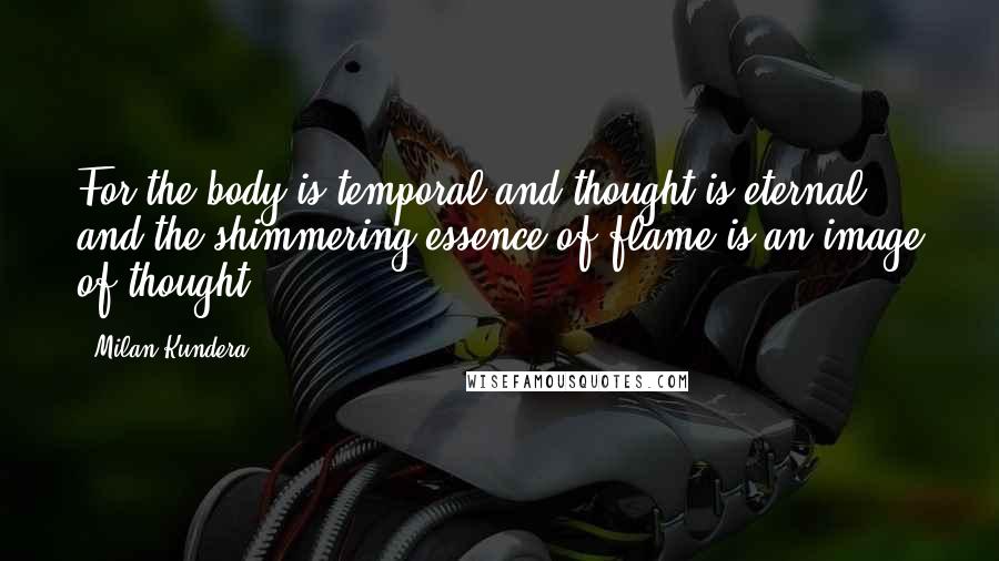 Milan Kundera Quotes: For the body is temporal and thought is eternal and the shimmering essence of flame is an image of thought.