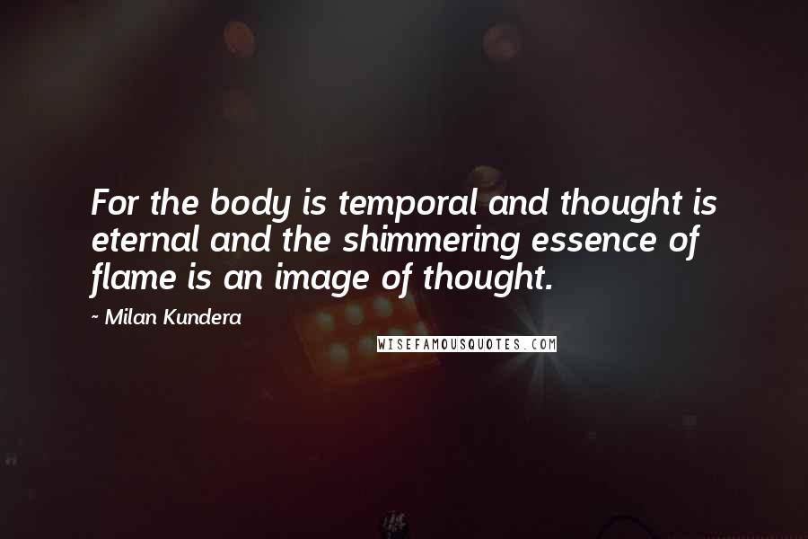 Milan Kundera Quotes: For the body is temporal and thought is eternal and the shimmering essence of flame is an image of thought.